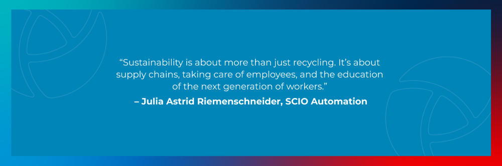 Quote from Julia Astrid Riemenschneider, SCIO Automation: Sustainability is about more than just recycling. It's about supply chains, taking care of employees, and the education of the next generation of workers. Quote from Julia Astrid Riemenschneider, SCIO Automation: Sustainability is about more than just recycling. It's about supply chains, taking care of employees, and the education of the next generation of workers.